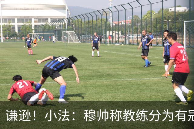 谦逊！小法：穆帅称教练分为有冠军和无冠军两种，我暂时属于后者